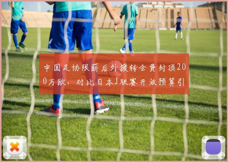 中国足协限薪后外援转会费封顶200万欧,对比日本J联赛开放预算引援质量差距扩大