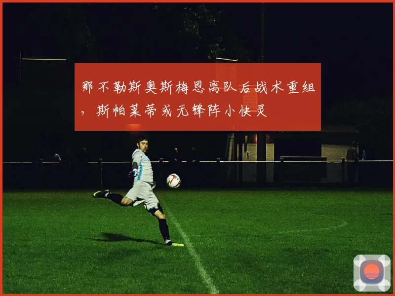 那不勒斯奥斯梅恩离队后战术重组,斯帕莱蒂或无锋阵小快灵