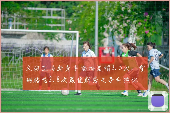 文班亚马新秀季场均盖帽3.5次,霍姆格伦2.8次最佳新秀之争白热化