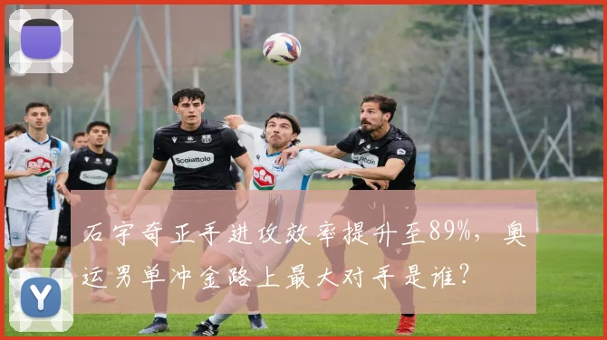 石宇奇正手进攻效率提升至89%,奥运男单冲金路上最大对手是谁?